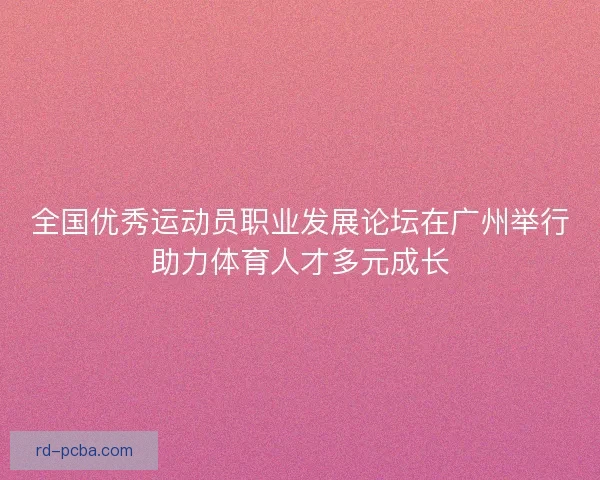 全国优秀运动员职业发展论坛在广州举行助力体育人才多元成长