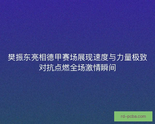 樊振东亮相德甲赛场展现速度与力量极致对抗点燃全场激情瞬间