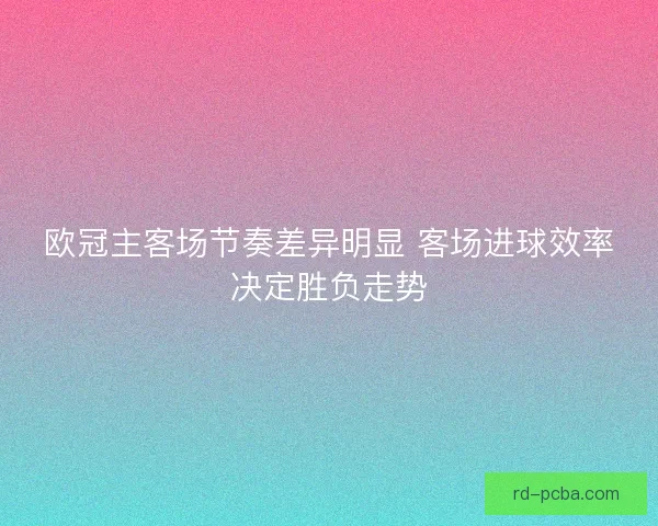 欧冠主客场节奏差异明显 客场进球效率决定胜负走势